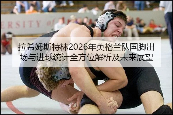 拉希姆斯特林2026年英格兰队国脚出场与进球统计全方位解析及未来展望