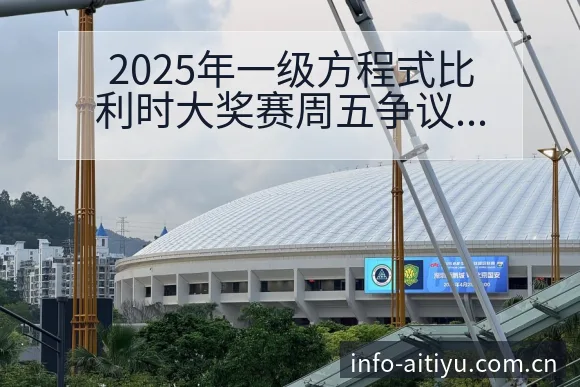 2025年一级方程式比利时大奖赛周五争议焦点与舆论观察赛 - 爱体育