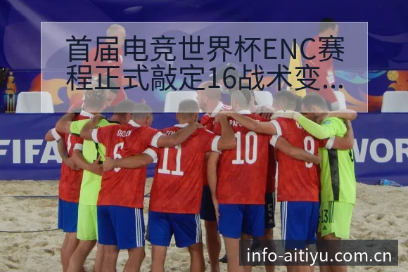 首届电竞世界杯ENC赛程正式敲定16战术变化与风险点技术 - 爱体育