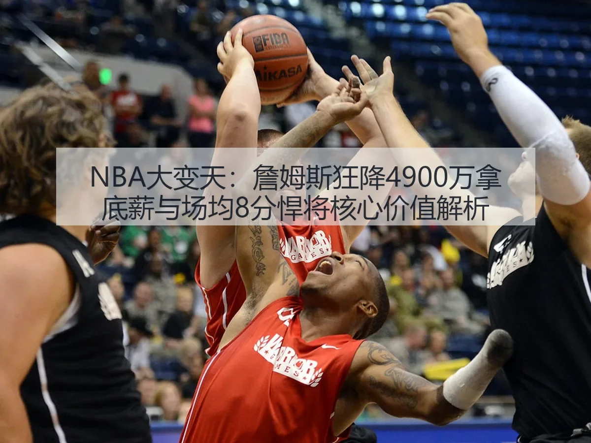NBA大变天：詹姆斯狂降4900万拿底薪与场均8分悍将核心价值解析